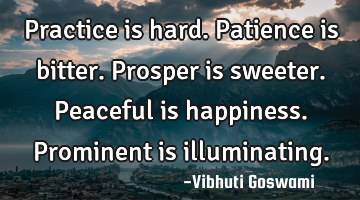 Practice is hard.
Patience is bitter.
Prosper is sweeter.
Peaceful is happiness.
Prominent is