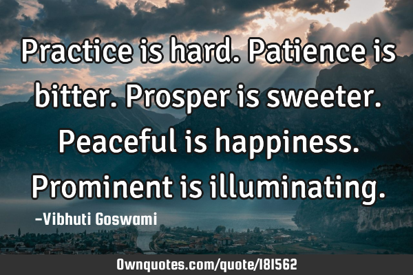 Practice is hard.
Patience is bitter.
Prosper is sweeter.
Peaceful is happiness.
Prominent is