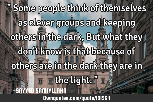 " Some people think of themselves as clever groups and keeping others in the dark, But what they