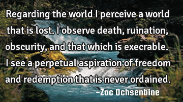 Regarding the world I perceive a world that is lost. I observe death, ruination, obscurity, and