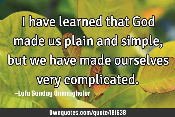 I have learned that  God made us plain and simple, but we have made ourselves very