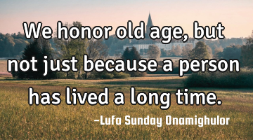 We honor old age, but not just because a person has lived a long time.
