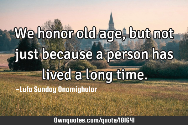 We honor old age, but not just because a person has lived a long