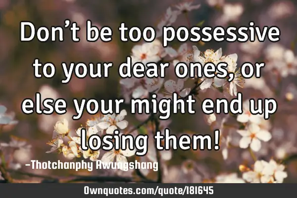 Don’t be too possessive to your dear ones, or else your might end up losing them!