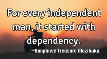 For every independent man, it started with dependency.