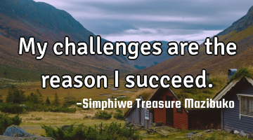 My challenges are the reason I succeed.