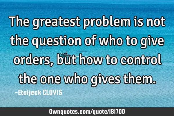 The greatest problem is not the question of who to give orders, but how to control the one who