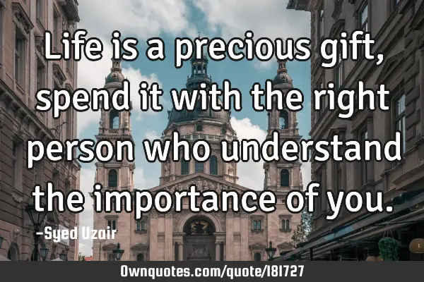 Life is a precious gift, spend it with the right person who understand the importance of