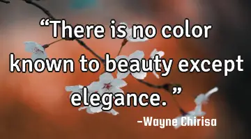 “There is no color known to beauty except elegance.”