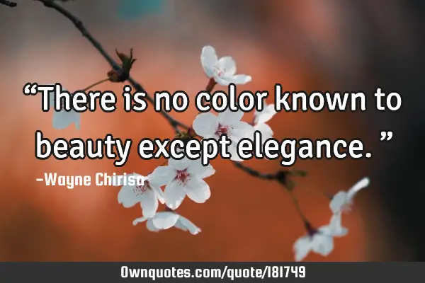 “There is no color known to beauty except elegance.”