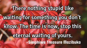 There nothing stupid like waiting for something you don