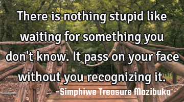 There is nothing stupid like waiting for something you don