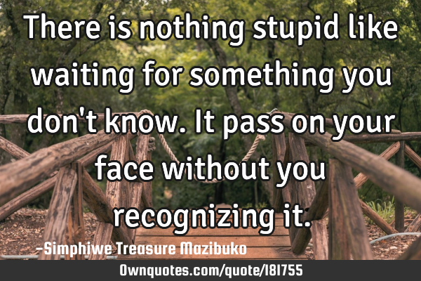 There is nothing stupid like waiting for something you don