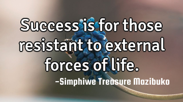 Success is for those resistant to external forces of life.