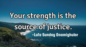 Your strength is the source of justice.