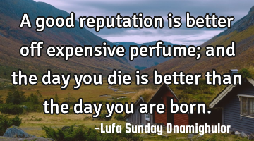 A good reputation is better off expensive perfume; and the day you die is better than the day you