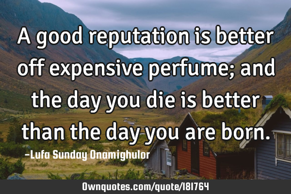 A good reputation is better off expensive perfume; and the day you die is better than the day you