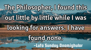 The Philosopher, I found this out little by little while I was looking for answers. I have found