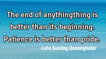 The end of anythingthing is better than its beginning. Patience is better than pride.