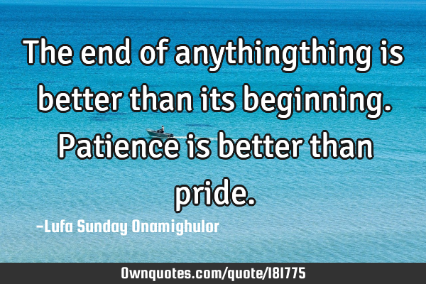 The end of anythingthing is better than its beginning. Patience is better than