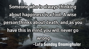 Someone who is always thinking about happiness is a fool. A wise person thinks about death, and as