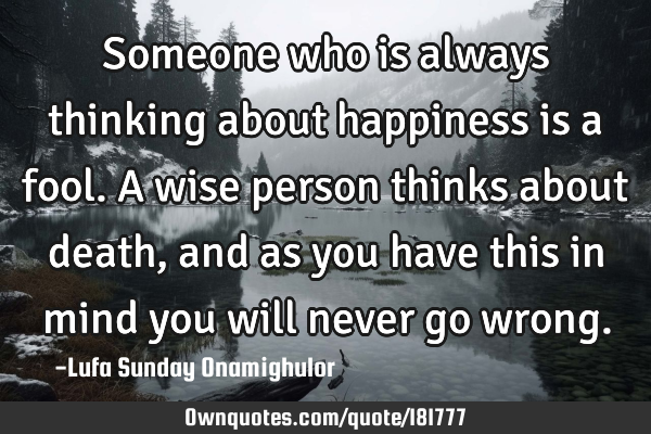Someone who is always thinking about happiness is a fool. A wise person thinks about death, and as