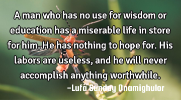 A man who has no use for wisdom or education has a miserable life in store for him. He has nothing