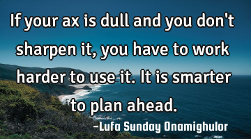 If your ax is dull and you don
