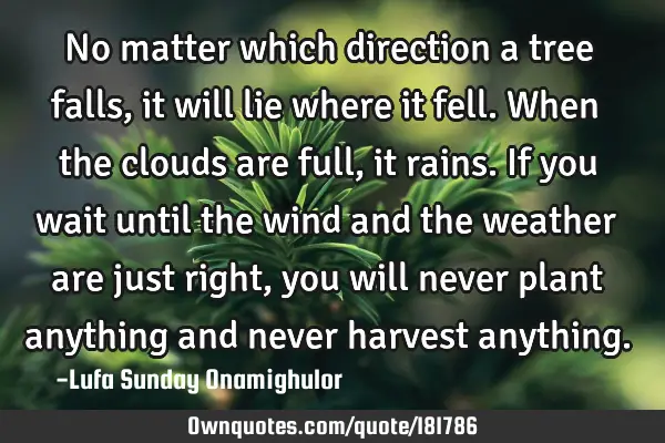 No matter which direction a tree falls, it will lie where it fell. When the clouds are full, it