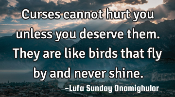 Curses cannot hurt you unless you deserve them. They are like birds that fly by and never shine.