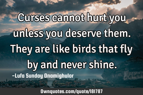 Curses cannot hurt you unless you deserve them. They are like birds that fly by and never