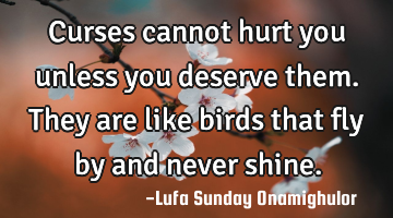 Curses cannot hurt you unless you deserve them. They are like birds that fly by and never shine.