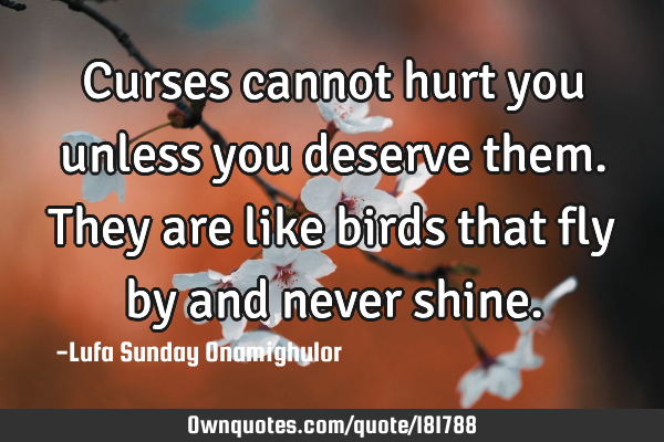 Curses cannot hurt you unless you deserve them. They are like birds that fly by and never
