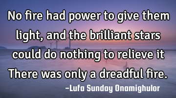 No fire had power to give them light, and the brilliant stars could do nothing to relieve it There