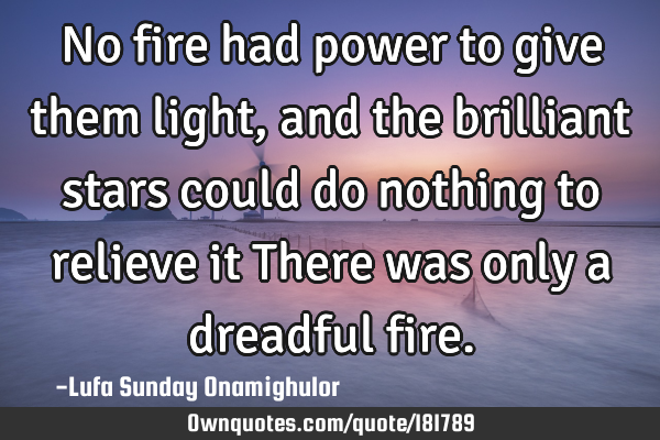 No fire had power to give them light, and the brilliant stars could do nothing to relieve it There