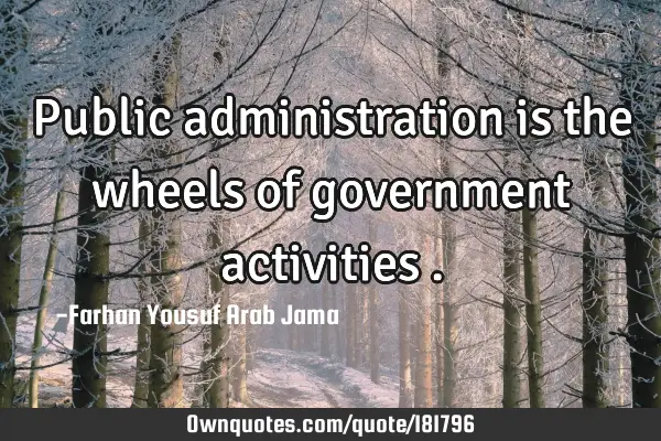 Public administration is the wheels of government activities