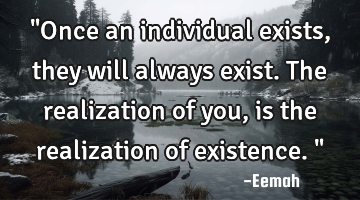 "Once an individual exists, they will always exist. The realization of you, is the realization of