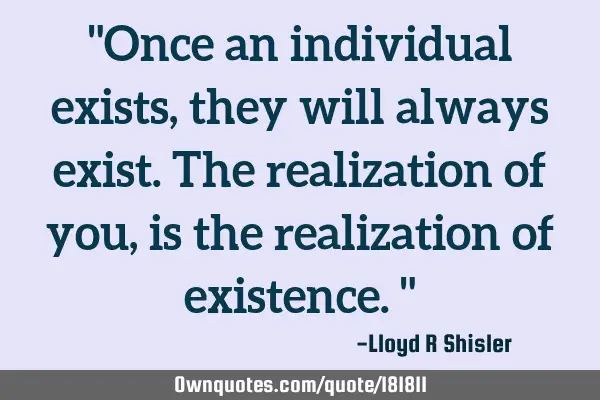 "Once an individual exists, they will always exist. The realization of you, is the realization of