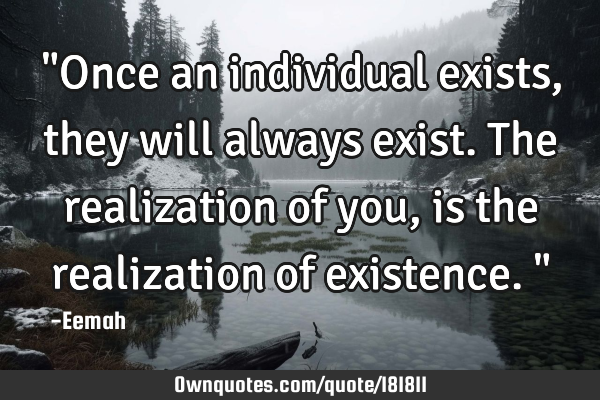 "Once an individual exists, they will always exist. The realization of you, is the realization of