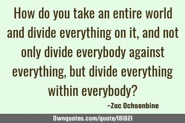 How do you take an entire world and divide everything on it, and not only divide everybody against