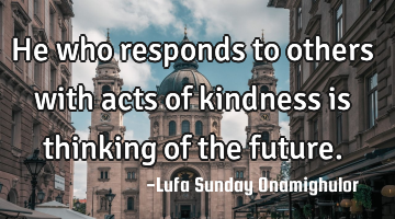 He  who responds to others with acts of kindness is thinking of the future.