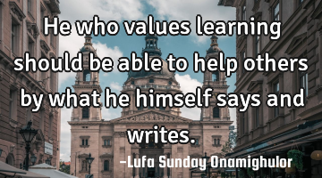 He  who values learning should be able to help others by what he himself says and writes.