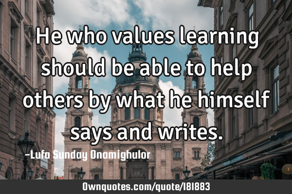 He who values learning should be able to help others by what he himself says and