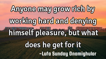 Anyone may grow rich by working hard and denying himself pleasure, but what does he get for it