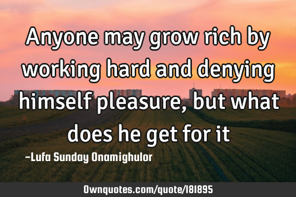 Anyone may grow rich by working hard and denying himself pleasure, but what does he get for