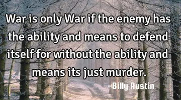 War is only War if the enemy has the ability and means to defend itself for without the ability and