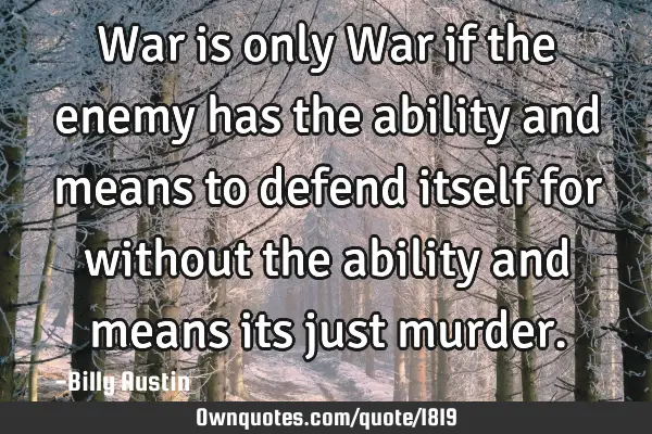 War is only War if the enemy has the ability and means to defend itself for without the ability and