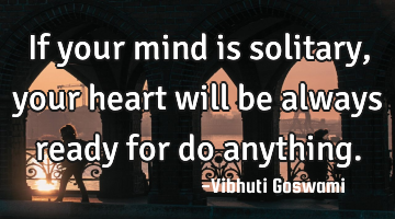If your mind is solitary, your heart will be always ready for do anything.