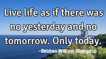 Live life as if there was no yesterday and no tomorrow. Only today.