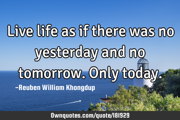 Live life as if there was no yesterday and no tomorrow. Only